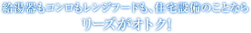 給湯器もコンロもレンジフードも、住宅設備のことならリーズがオトク！