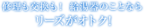 修理も交換も！ 給湯器のことならリーズがオトク！