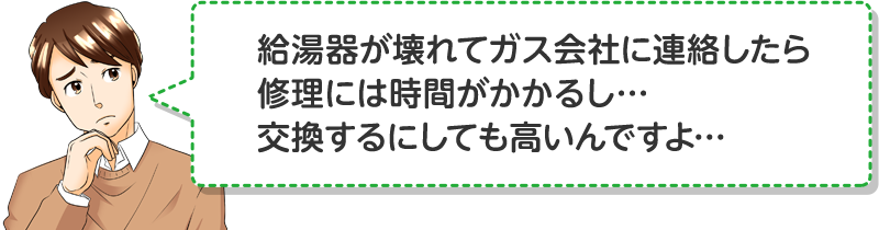 給湯器が壊れてガス会社に連絡したら修理には時間がかかるし…交換するにしても高いんですよ…