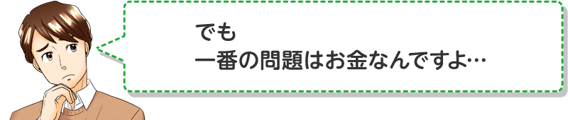 でも一番の問題はお金なんですよ…